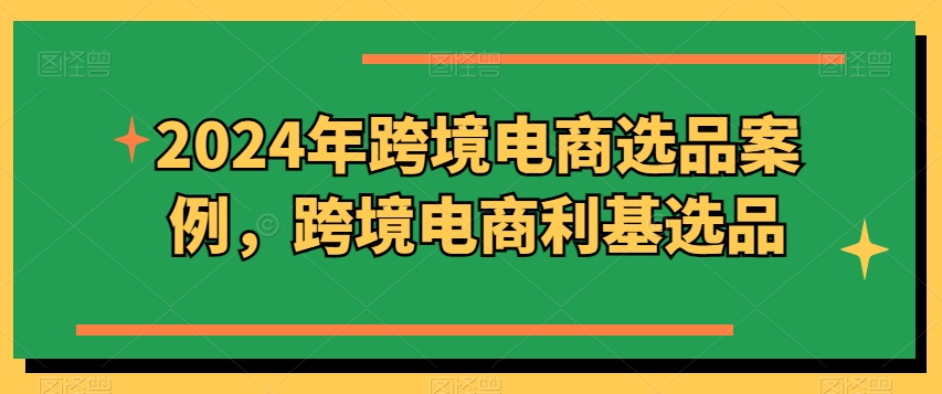 2024年跨境电商选品案例，跨境电商利基选品(更新)-知芽创业社