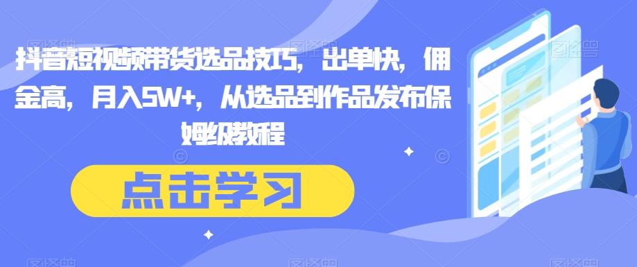 抖音短视频带货选品技巧，出单快，佣金高，月入5W+，从选品到作品发布保姆级教程-知芽创业社