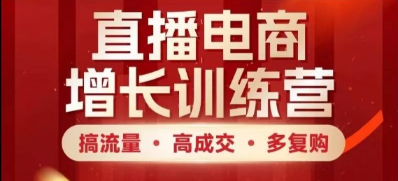 直播电商增长训练营，搞流量·高成交·多复购，快速上手有思路-知芽创业社