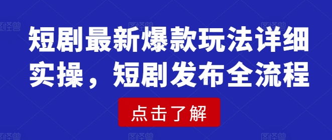短剧最新爆款玩法详细实操，短剧发布全流程-知芽创业社