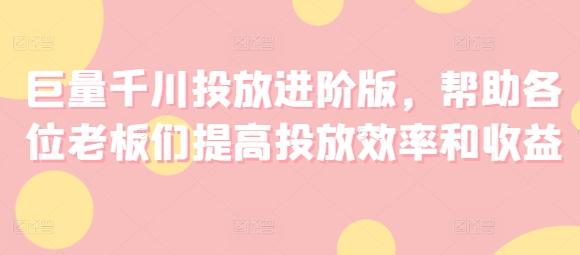 巨量千川投放进阶版，帮助各位老板们提高投放效率和收益-知芽创业社