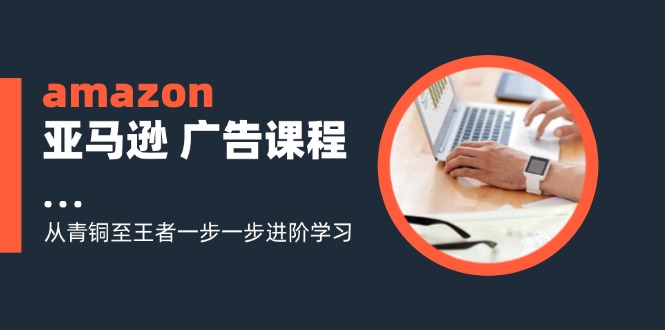 amazon亚马逊 广告课程：从青铜至王者一步一步进阶学习(16节-知芽创业社