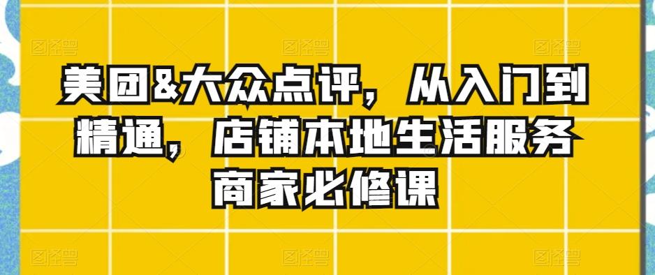 美团&大众点评，从入门到精通，店铺本地生活服务商家必修课-知芽创业社