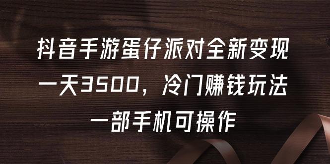 (9823期)抖音手游蛋仔派对全新变现，一天3500，冷门赚钱玩法，一部手机可操作-知芽创业社