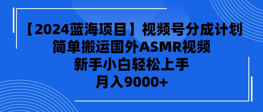 (9743期)【2024蓝海项目】视频号分成计划，无脑搬运国外ASMR视频，新手小白轻松…-知芽创业社