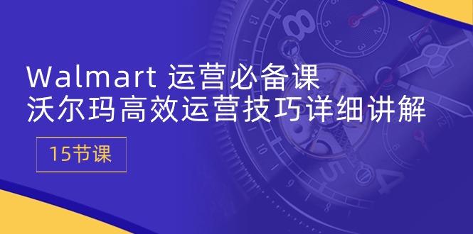 Walmart 运营必备课：沃尔玛高效运营技巧详细讲解 (15节课-知芽创业社