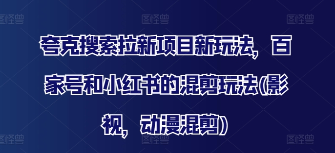 夸克搜索拉新项目新玩法，百家号和小红书的混剪玩法(影视，动漫混剪)-知芽创业社