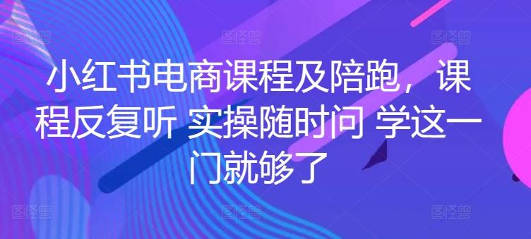 小红书电商课程及陪跑，课程反复听 实操随时问 学这一门就够了-知芽创业社