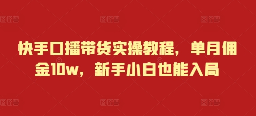 快手口播带货实操教程，单月佣金10w，新手小白也能入局-知芽创业社