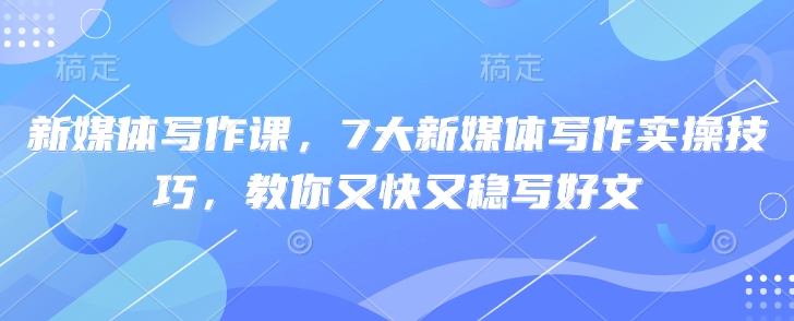新媒体写作课，7大新媒体写作实操技巧，教你又快又稳写好文-知芽创业社