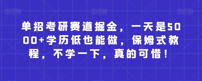 单招考研赛道掘金，一天是5000+学历低也能做，保姆式教程，不学一下，真的可惜！-知芽创业社