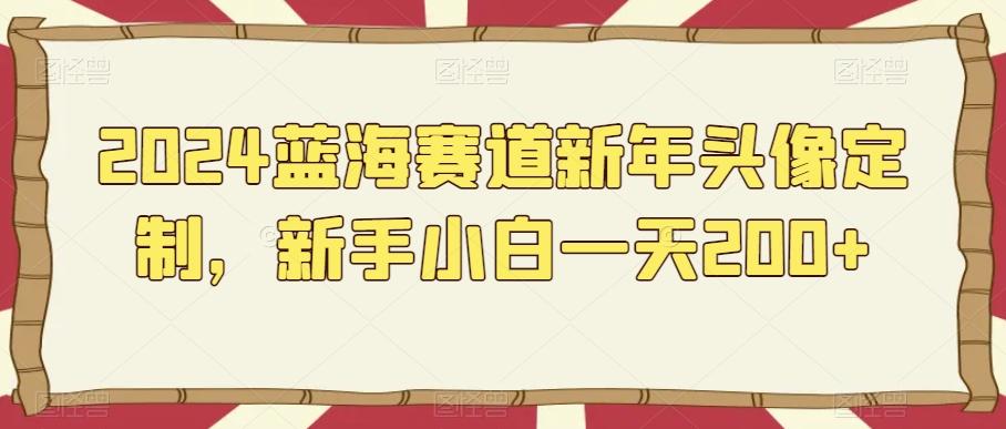 2024蓝海赛道新年头像定制，新手小白一天200+-知芽创业社