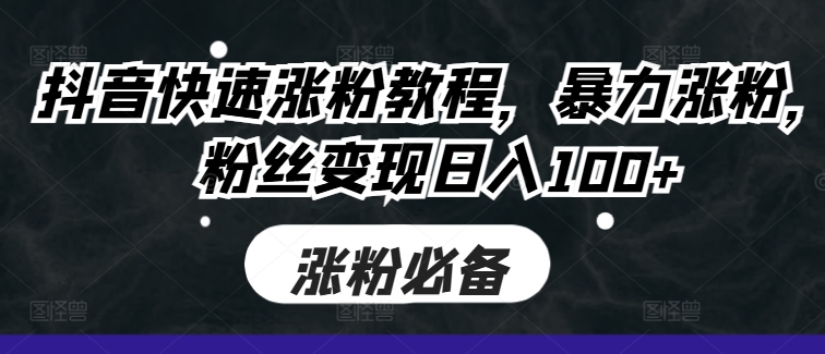 抖音快速涨粉教程,暴力涨粉,粉丝变现日入100+-知芽创业社