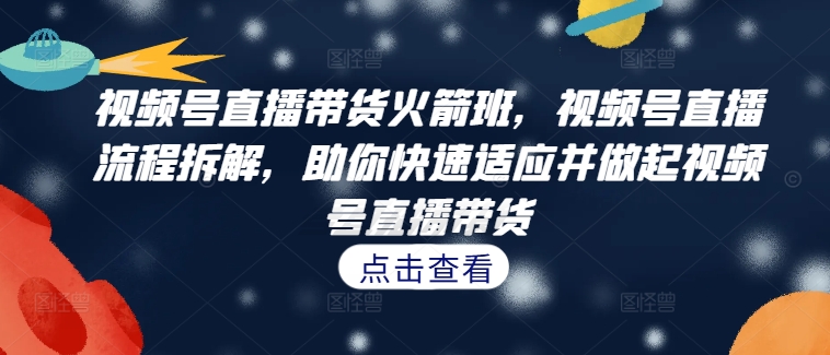 视频号直播带货火箭班，​视频号直播流程拆解，助你快速适应并做起视频号直播带货-知芽创业社