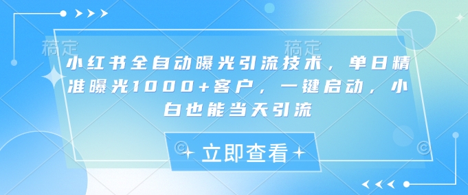 小红书全自动曝光引流技术，单日精准曝光1000+客户，一键启动，小白也能当天引流【揭秘】-知芽创业社