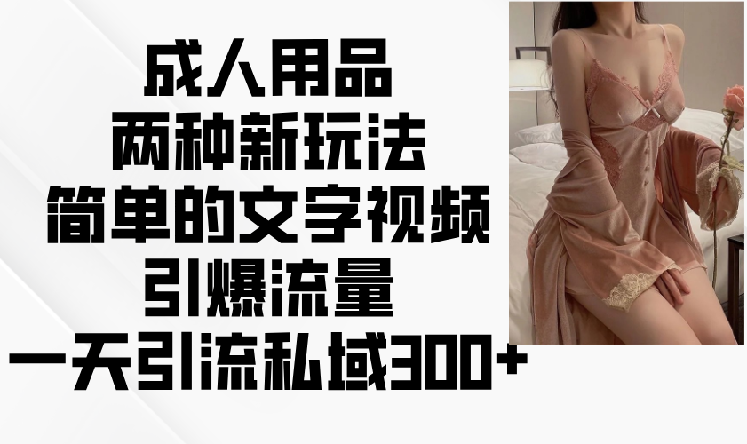 成人用品两种新玩法，简单的文字视频引爆流量，一天引流私域300+-知芽创业社