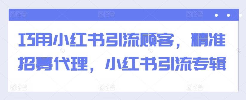 巧用小红书引流顾客，精准招募代理，小红书引流专辑-知芽创业社