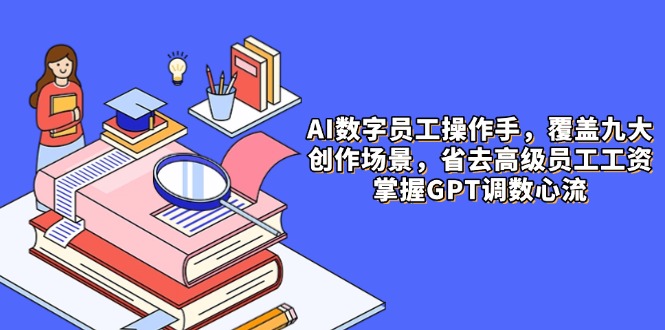 AI数字员工操作手，9大场景内容创作，省去高级员工工资，掌握GPT调数心流-知芽创业社