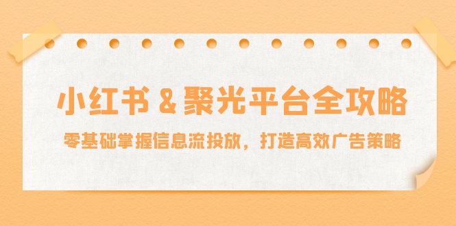 小红薯&聚光平台全攻略:零基础掌握信息流投放,打造高效广告策略-知芽创业社
