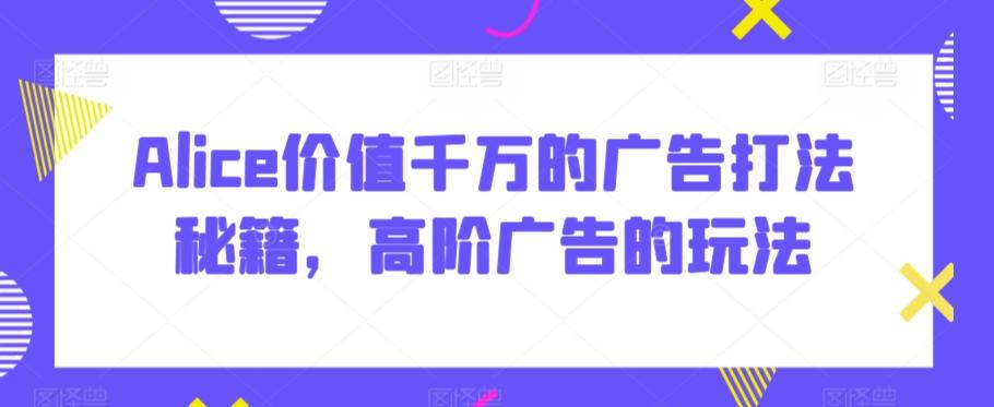 Alice价值千万的广告打法秘籍，高阶广告的玩法-知芽创业社