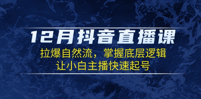 12月抖音直播课：拉爆自然流，掌握底层逻辑，让小白主播快速起号-知芽创业社