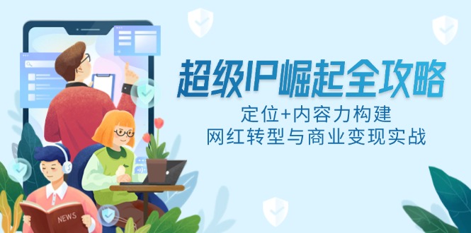 超级IP崛起全攻略，定位+内容力构建，网红转型与商业变现实战-知芽创业社