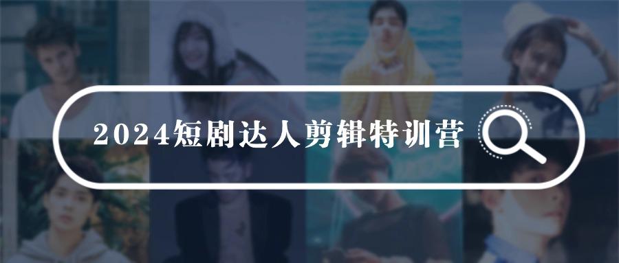(9688期)2024短剧达人剪辑特训营，适合宝爸宝妈的0基础剪辑训练营(51节课)-知芽创业社