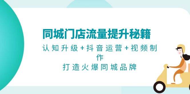 同城门店流量提升秘籍：认知升级+抖音运营+视频制作，打造火爆同城品牌-知芽创业社