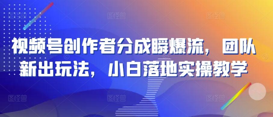 视频号创作者分成瞬爆流，团队新出玩法，小白落地实操教学【揭秘】-知芽创业社
