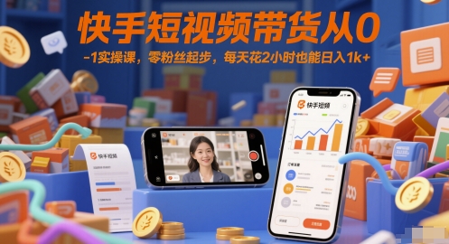 快手短视频带货从0-1实操课，零粉丝起步，每天花2小时也能日入1k+-知芽创业社