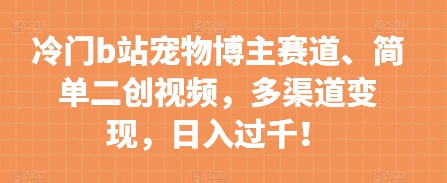 冷门b站宠物博主赛道，简单二创视频，多渠道变现，日入过千！【揭秘】-知芽创业社