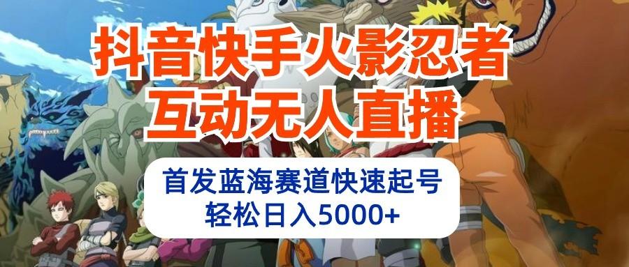 抖音快手火影忍者互动无人直播，首发蓝海赛道快速起号，轻松日入5000+-知芽创业社