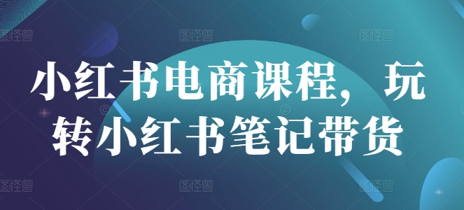 小红书电商课程，玩转小红书笔记带货-知芽创业社