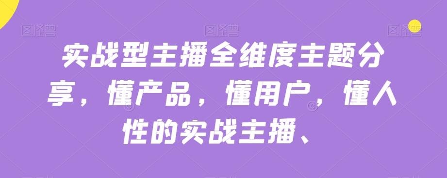 实战型主播全维度主题分享，懂产品，懂用户，懂人性的实战主播-知芽创业社