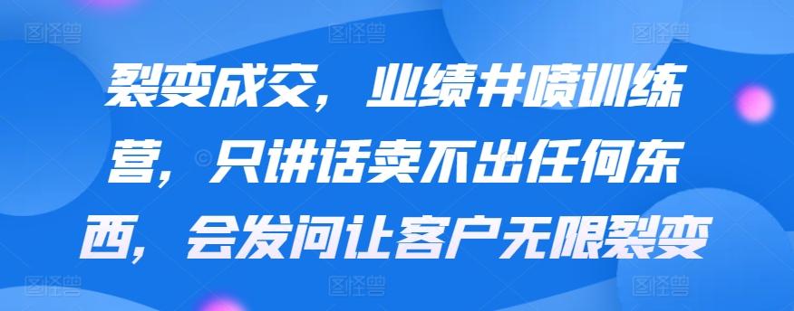 裂变成交，业绩井喷训练营，只讲话卖不出任何东西，会发问让客户无限裂变-知芽创业社