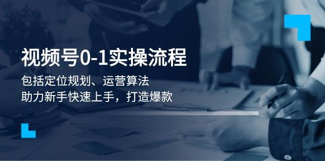 视频号0-1实战流程，包括定位规划、运营算法，助力新手快速上手，打造爆款-知芽创业社
