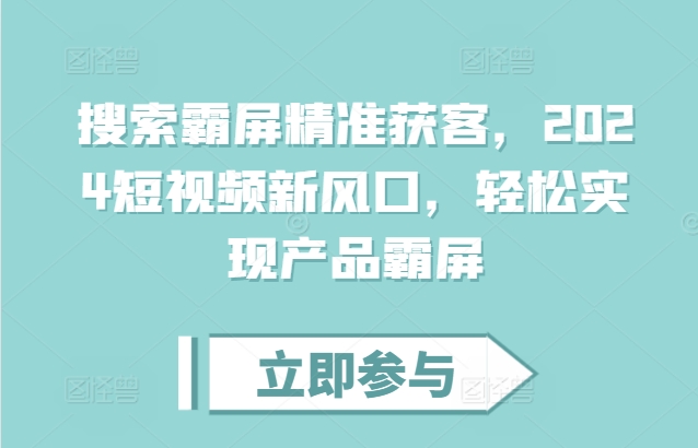 搜索霸屏精准获客，2024短视频新风口，轻松实现产品霸屏-知芽创业社