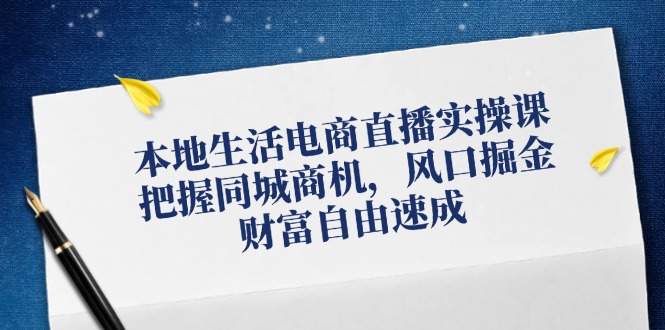 本地生活电商直播实操课，把握同城商机，风口掘金，财富自由速成-知芽创业社