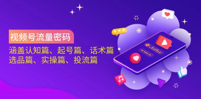 视频号流量密码：涵盖认知篇、起号篇、话术篇、选品篇、实操篇、投流篇-知芽创业社