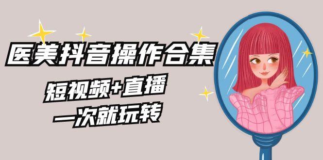 美业全干货·生美·医美抖音操作合集，短视频+直播，一次就玩转-知芽创业社