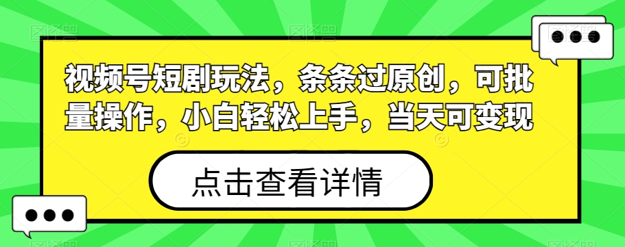 视频号短剧玩法，条条过原创，可批量操作，小白轻松上手，当天可变现-知芽创业社