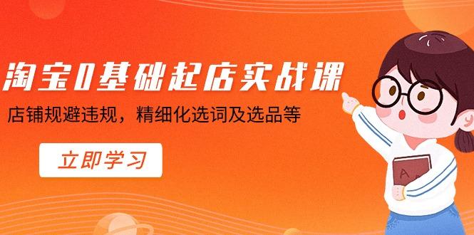 淘宝0基础起店实操课，店铺规避违规，精细化选词及选品等-知芽创业社