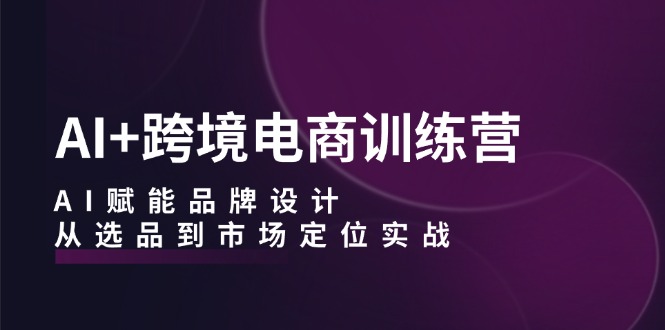 AI+跨境电商训练营：AI赋能品牌设计，从选品到市场定位实战-知芽创业社