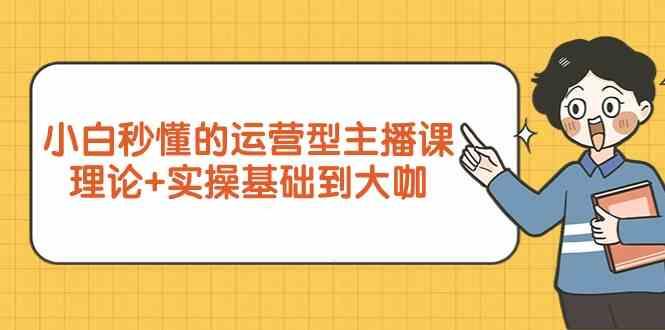新手小白秒懂的运营型主播课，理论+实操基础到大咖(7节课)-知芽创业社