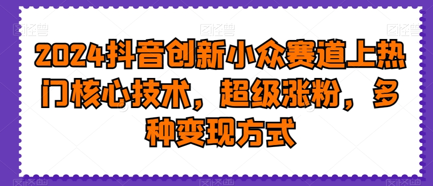 2024抖音创新小众赛道上热门核心技术，超级涨粉，多种变现方式【揭秘】-知芽创业社
