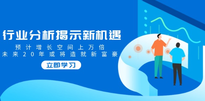 行业分析揭示新机遇，预计增长空间上万倍，未来20年或将造就新富豪-知芽创业社