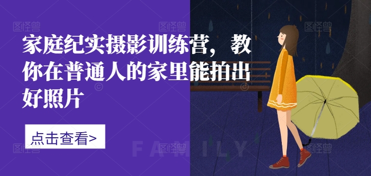 家庭纪实摄影训练营，教你在普通人的家里能拍出好照片-知芽创业社