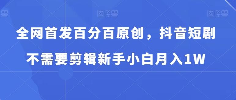 全网首发百分百原创，抖音短剧不需要剪辑新手小白月入1W-知芽创业社