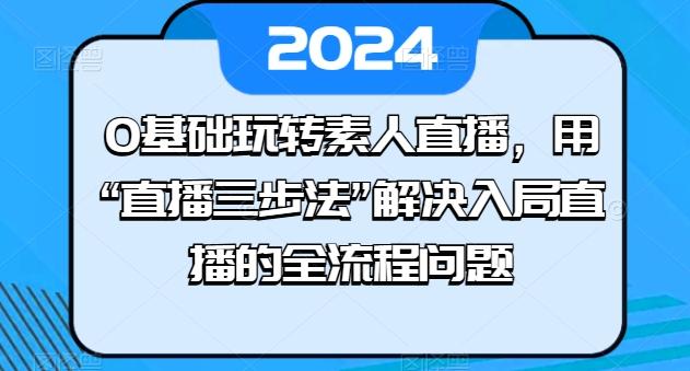 0基础玩转素人直播，用“直播三步法”解决入局直播的全流程问题-知芽创业社