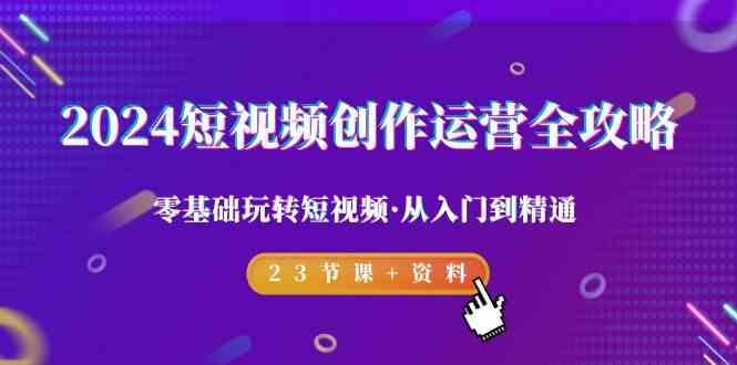 2024短视频创作运营全攻略，零基础玩转短视频·从入门到精通-23节课+资料-知芽创业社
